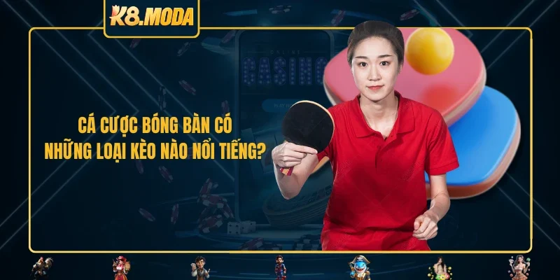 Cá cược bóng bàn có những loại kèo nào nổi tiếng?