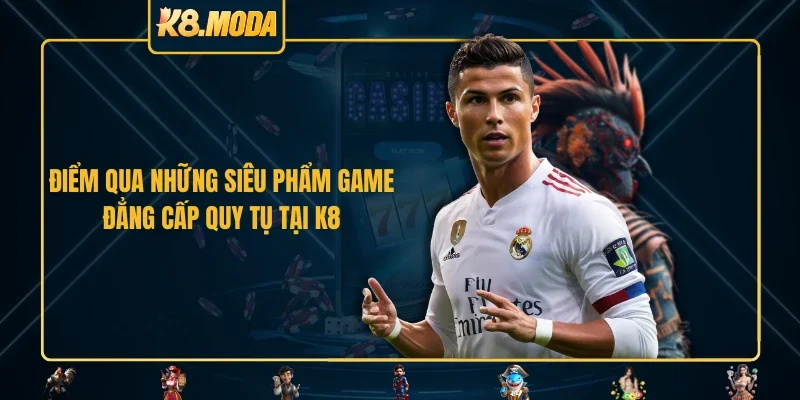 Điểm qua những siêu phẩm game đẳng cấp quy tụ tại K8