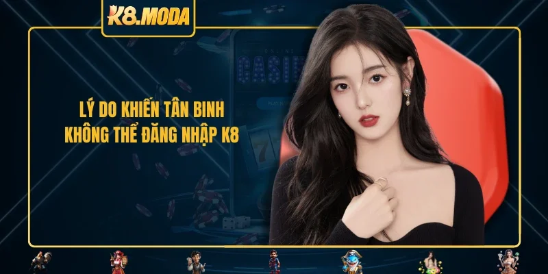 Lý do khiến tân binh không thể đăng nhập K8 