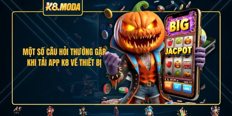 Một số câu hỏi thường gặp khi tải app K8 về thiết bị 