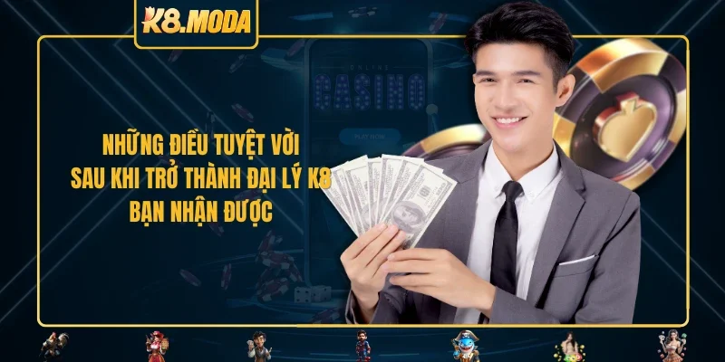 Những điều tuyệt vời sau khi trở thành đại lý K8 bạn nhận được