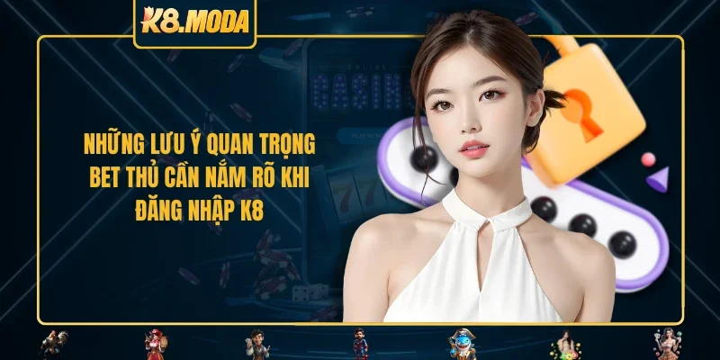 Những lưu ý quan trọng bet thủ cần nắm rõ khi đăng nhập K8 